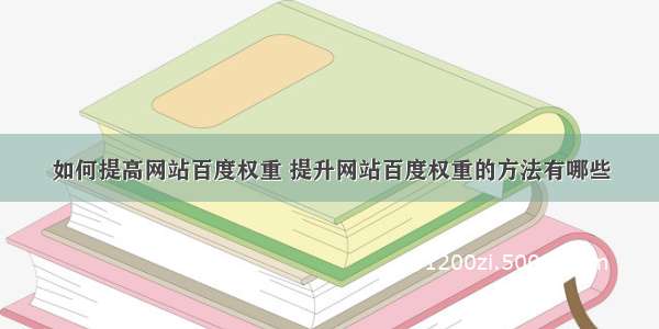 如何提高网站百度权重 提升网站百度权重的方法有哪些