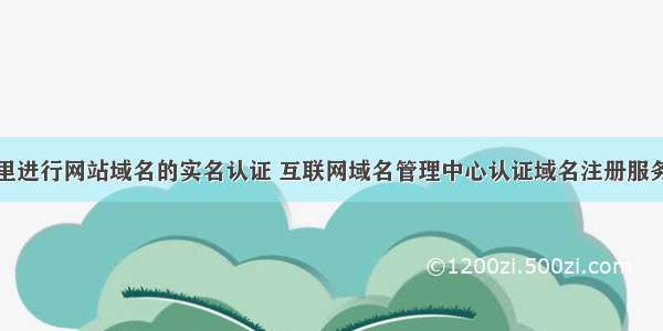 在哪里进行网站域名的实名认证 互联网域名管理中心认证域名注册服务机构