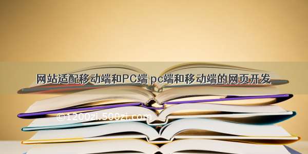 网站适配移动端和PC端 pc端和移动端的网页开发