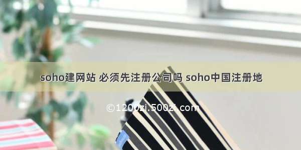 soho建网站 必须先注册公司吗 soho中国注册地