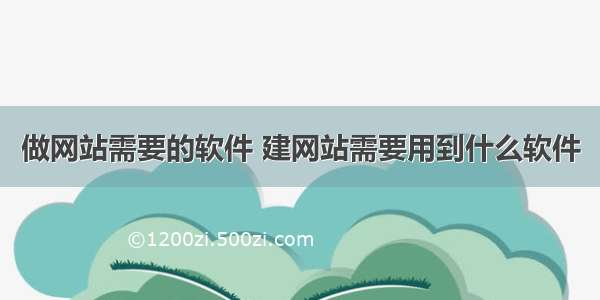 做网站需要的软件 建网站需要用到什么软件