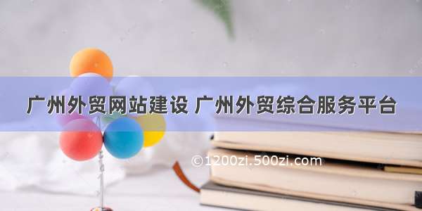 广州外贸网站建设 广州外贸综合服务平台