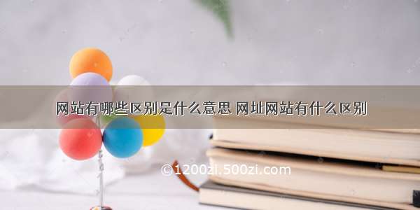 网站有哪些区别是什么意思 网址网站有什么区别