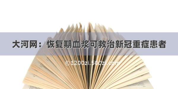 大河网：恢复期血浆可救治新冠重症患者