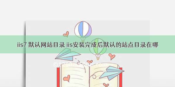 iis7 默认网站目录 iis安装完成后默认的站点目录在哪