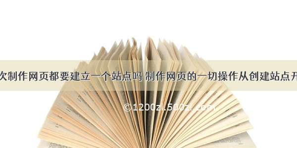 每次制作网页都要建立一个站点吗 制作网页的一切操作从创建站点开始