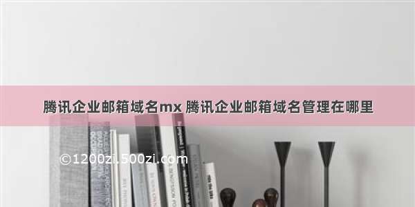 腾讯企业邮箱域名mx 腾讯企业邮箱域名管理在哪里