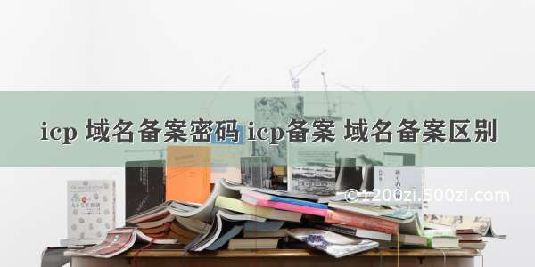 icp 域名备案密码 icp备案 域名备案区别