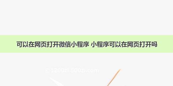 可以在网页打开微信小程序 小程序可以在网页打开吗