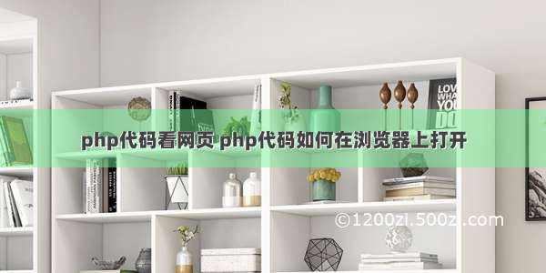 php代码看网页 php代码如何在浏览器上打开