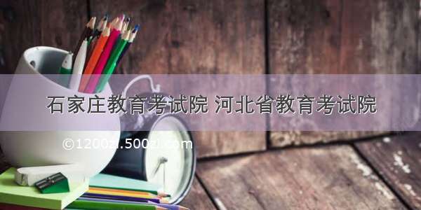 石家庄教育考试院 河北省教育考试院