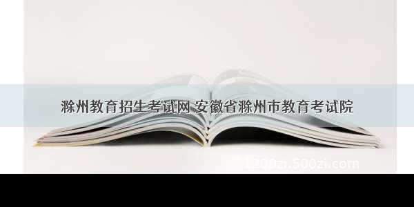 滁州教育招生考试网 安徽省滁州市教育考试院