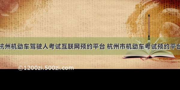 杭州机动车驾驶人考试互联网预约平台 杭州市机动车考试预约平台