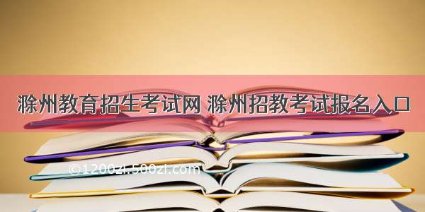 滁州教育招生考试网 滁州招教考试报名入口