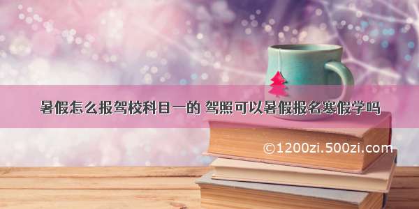 暑假怎么报驾校科目一的 驾照可以暑假报名寒假学吗