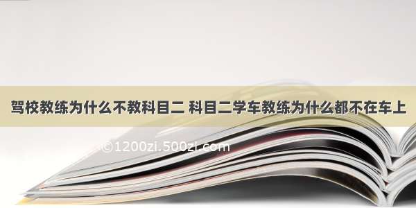 驾校教练为什么不教科目二 科目二学车教练为什么都不在车上