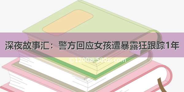 深夜故事汇：警方回应女孩遭暴露狂跟踪1年