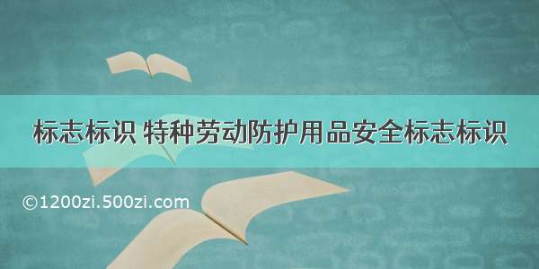 标志标识 特种劳动防护用品安全标志标识