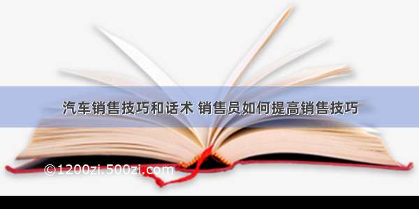 汽车销售技巧和话术 销售员如何提高销售技巧