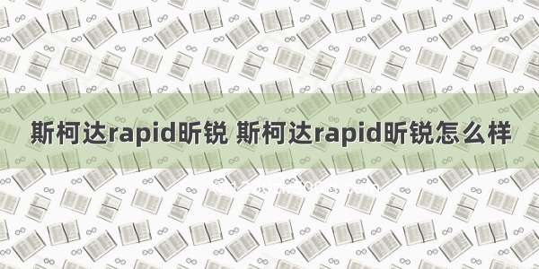 斯柯达rapid昕锐 斯柯达rapid昕锐怎么样