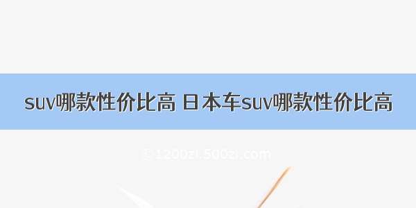 suv哪款性价比高 日本车suv哪款性价比高