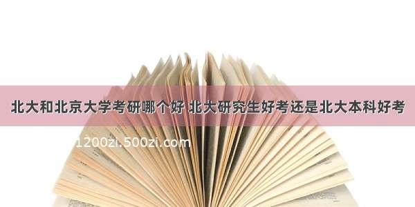 北大和北京大学考研哪个好 北大研究生好考还是北大本科好考