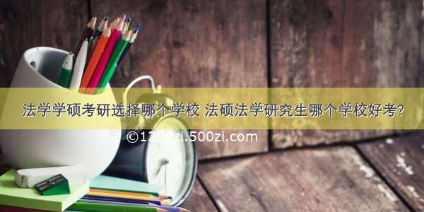 法学学硕考研选择哪个学校 法硕法学研究生哪个学校好考?