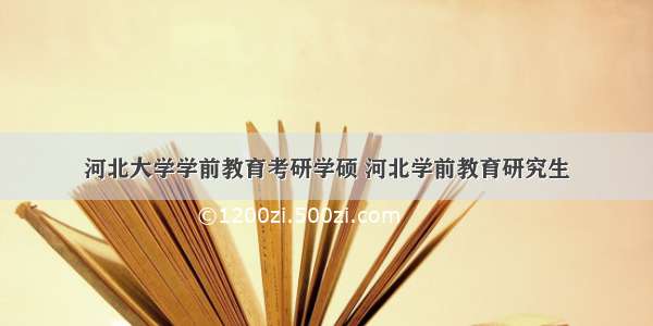 河北大学学前教育考研学硕 河北学前教育研究生