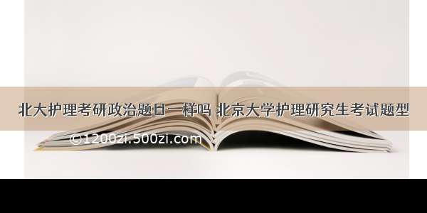 北大护理考研政治题目一样吗 北京大学护理研究生考试题型