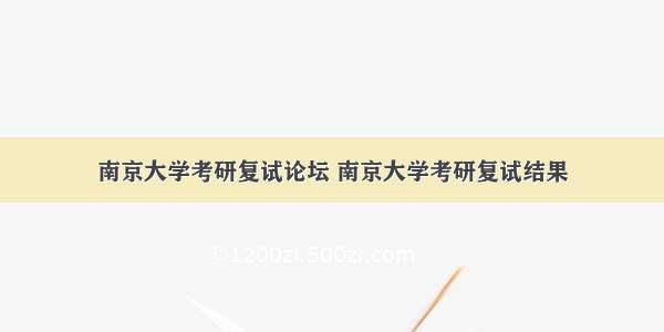 南京大学考研复试论坛 南京大学考研复试结果