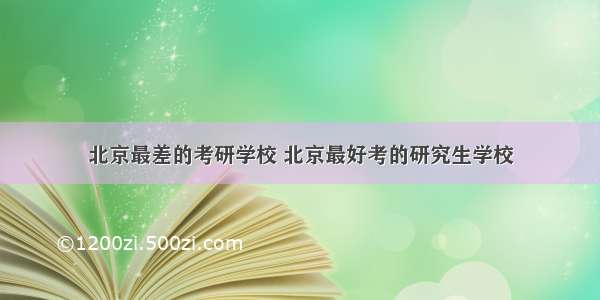 北京最差的考研学校 北京最好考的研究生学校