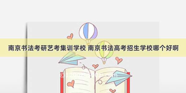 南京书法考研艺考集训学校 南京书法高考招生学校哪个好啊