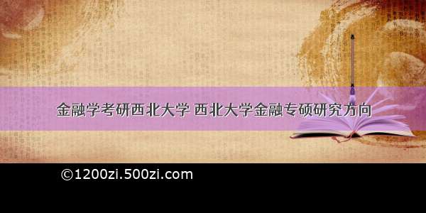 金融学考研西北大学 西北大学金融专硕研究方向