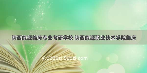 陕西能源临床专业考研学校 陕西能源职业技术学院临床