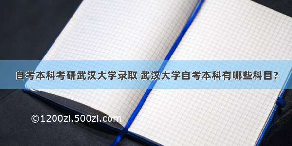 自考本科考研武汉大学录取 武汉大学自考本科有哪些科目？