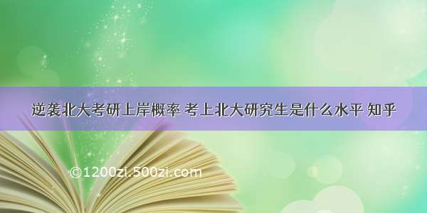 逆袭北大考研上岸概率 考上北大研究生是什么水平 知乎