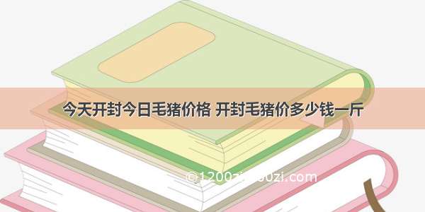 今天开封今日毛猪价格 开封毛猪价多少钱一斤