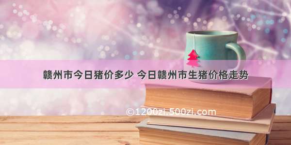 赣州市今日猪价多少 今日赣州市生猪价格走势