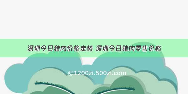 深圳今日猪肉价格走势 深圳今日猪肉零售价格