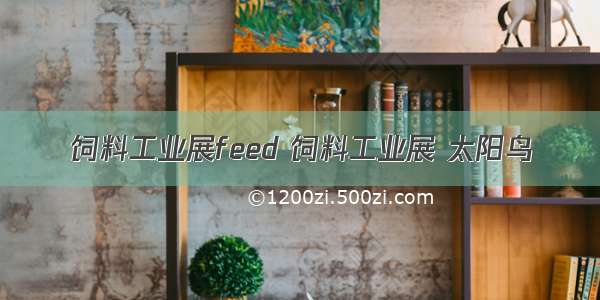 饲料工业展feed 饲料工业展 太阳鸟