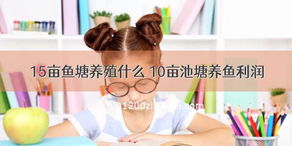 15亩鱼塘养殖什么 10亩池塘养鱼利润