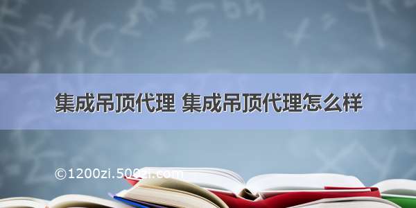 集成吊顶代理 集成吊顶代理怎么样