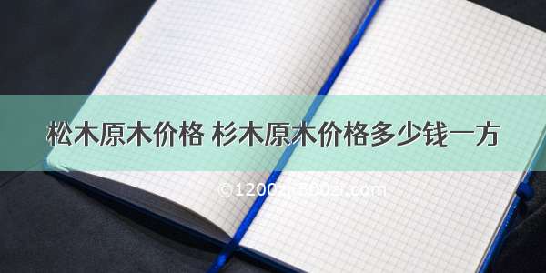 松木原木价格 杉木原木价格多少钱一方