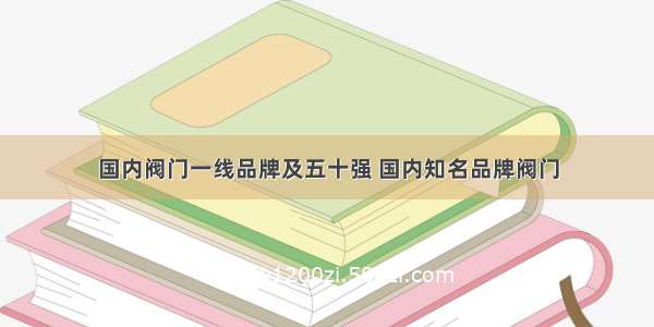 国内阀门一线品牌及五十强 国内知名品牌阀门