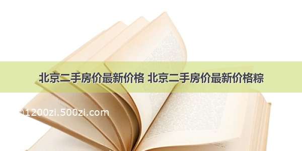 北京二手房价最新价格 北京二手房价最新价格粽