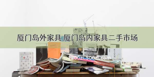 厦门岛外家具 厦门岛内家具二手市场