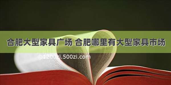 合肥大型家具广场 合肥哪里有大型家具市场