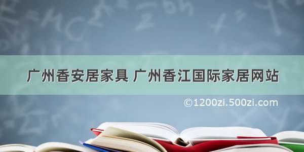 广州香安居家具 广州香江国际家居网站