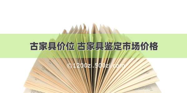 古家具价位 古家具鉴定市场价格