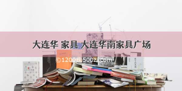 大连华 家具 大连华南家具广场